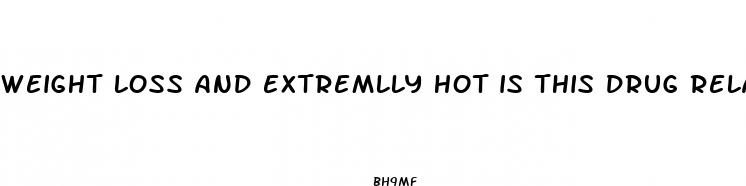 weight loss and extremlly hot is this drug related