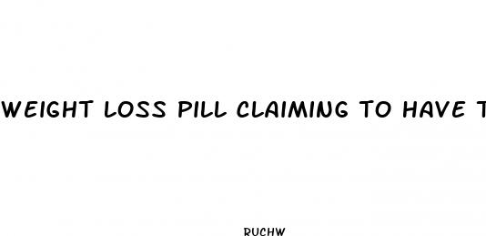 weight loss pill claiming to have to good of results