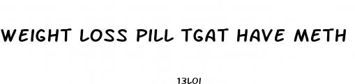 weight loss pill tgat have meth