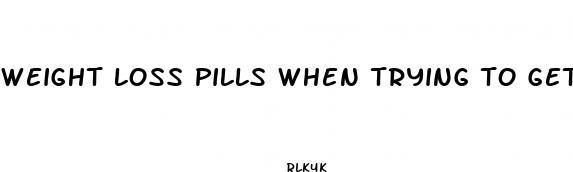 weight loss pills when trying to get pregnant