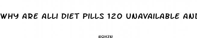 why are alli diet pills 120 unavailable and expensive