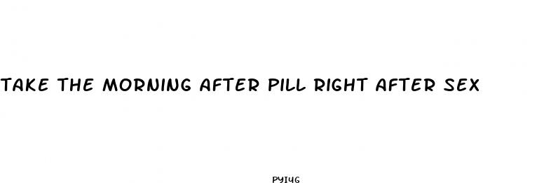 take the morning after pill right after sex