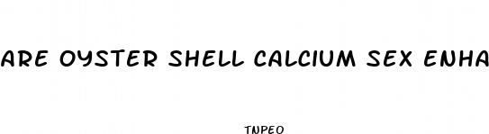 are oyster shell calcium sex enhancement