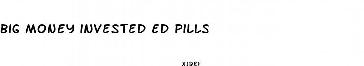 big money invested ed pills