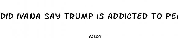 did ivana say trump is addicted to penis pills
