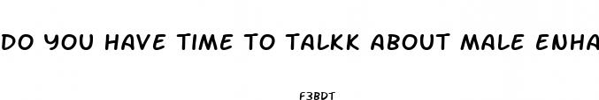 do you have time to talkk about male enhancement