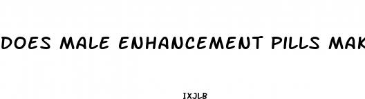does male enhancement pills make you bigger