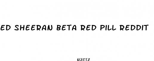 ed sheeran beta red pill reddit