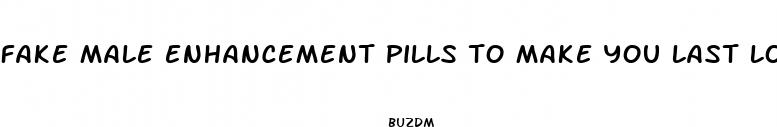 fake male enhancement pills to make you last longer