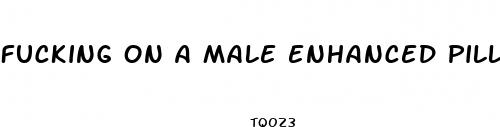 fucking on a male enhanced pill pirn