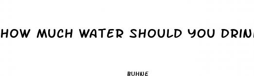 how much water should you drink per day while taking male enhancement pills