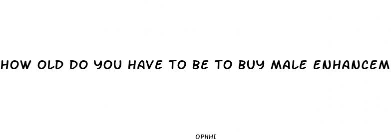 how old do you have to be to buy male enhancement