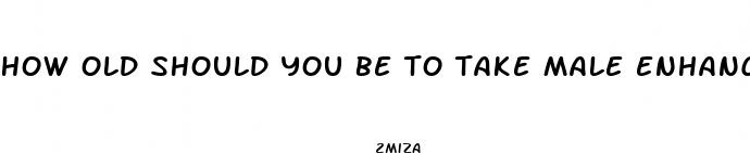 how old should you be to take male enhancement pills