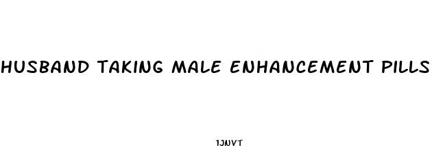 husband taking male enhancement pills