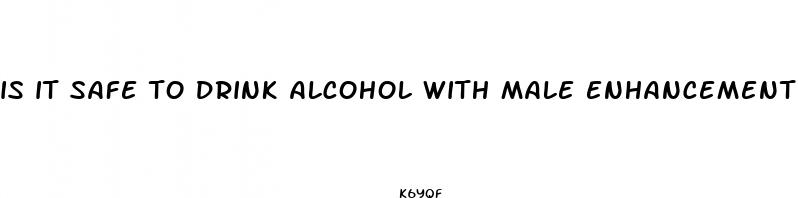 is it safe to drink alcohol with male enhancement pills
