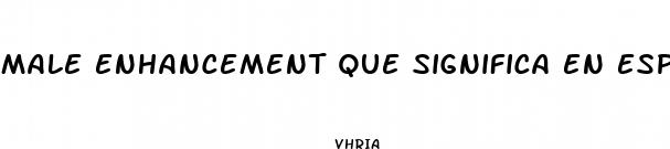 male enhancement que significa en espaol