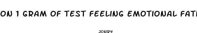 on 1 gram of test feeling emotional fatigued and low libido