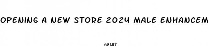 opening a new store 2024 male enhancement