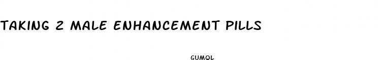 taking 2 male enhancement pills