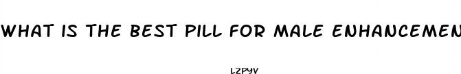 what is the best pill for male enhancement