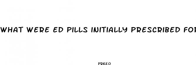 what were ed pills initially prescribed for