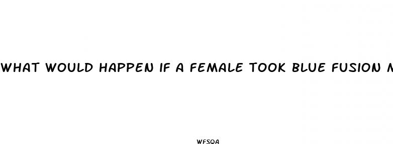 what would happen if a female took blue fusion male enhancement