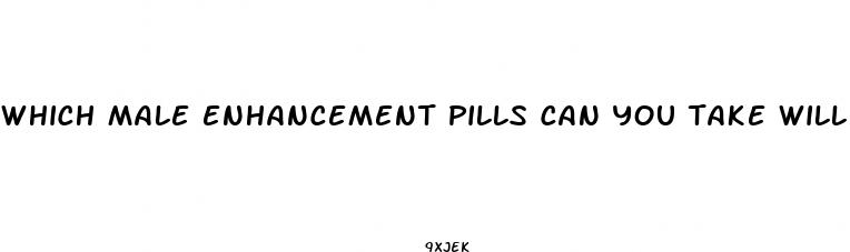 which male enhancement pills can you take will on