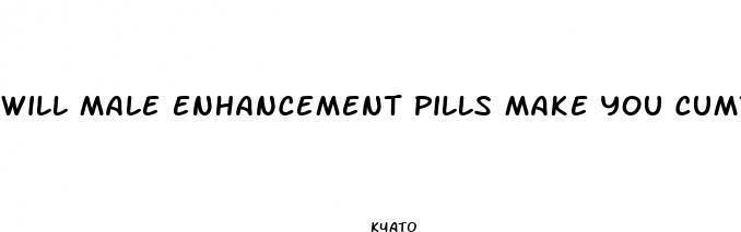 will male enhancement pills make you cumt