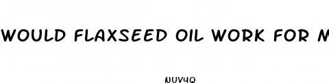 would flaxseed oil work for male enhancement