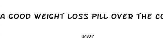 a good weight loss pill over the counter