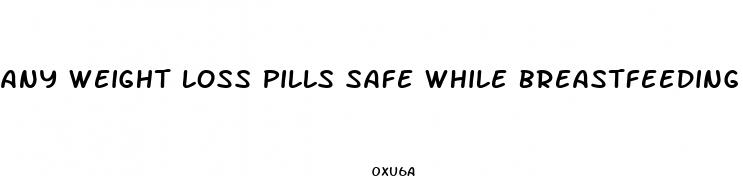 any weight loss pills safe while breastfeeding