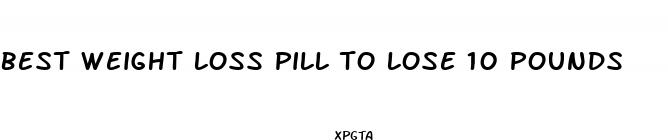best weight loss pill to lose 10 pounds