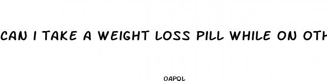 can i take a weight loss pill while on other medication