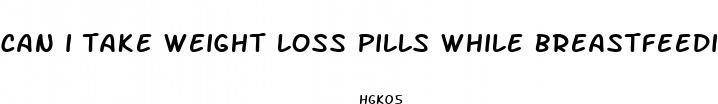 can i take weight loss pills while breastfeeding