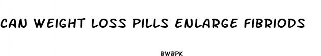 can weight loss pills enlarge fibriods