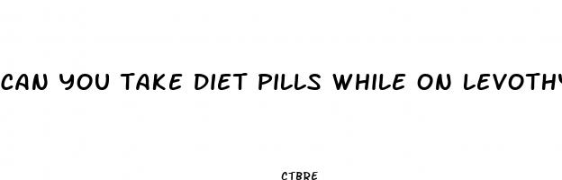 can you take diet pills while on levothyroxine