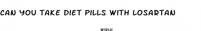 can you take diet pills with losartan