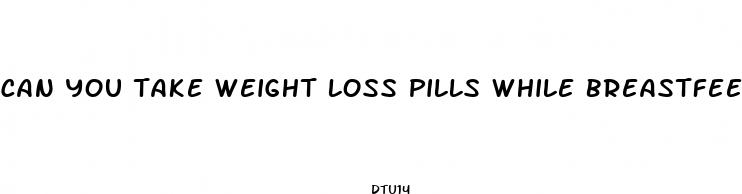can you take weight loss pills while breastfeeding