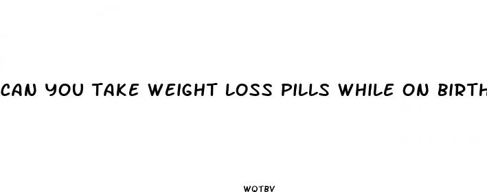 can you take weight loss pills while on birth control