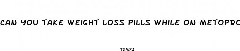 can you take weight loss pills while on metoprolol tartrate