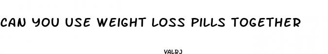 can you use weight loss pills together