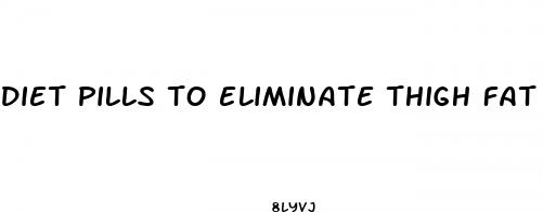 diet pills to eliminate thigh fat