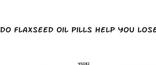 do flaxseed oil pills help you lose weight