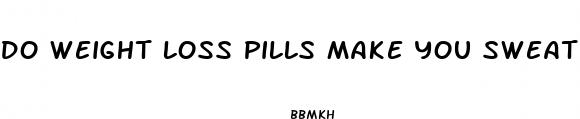 do weight loss pills make you sweat