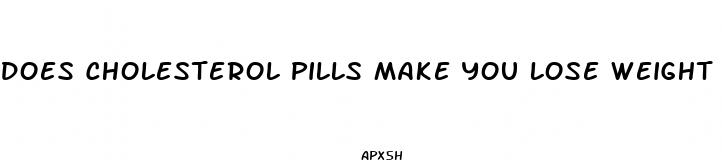 does cholesterol pills make you lose weight