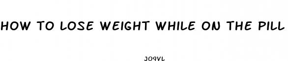 how to lose weight while on the pill