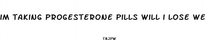 im taking progesterone pills will i lose weight