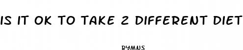 is it ok to take 2 different diet pills