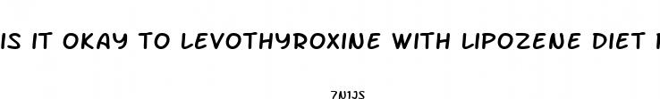 is it okay to levothyroxine with lipozene diet pills