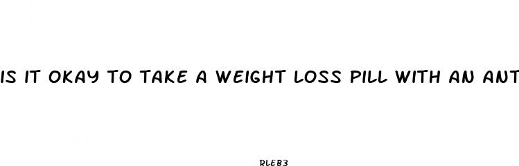 is it okay to take a weight loss pill with an antibotic